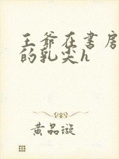 王爷在书房含她的乳尖h