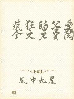 疯狂的父爱小说全文免费阅读