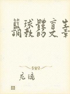 篮球体育生激荡调教的文章