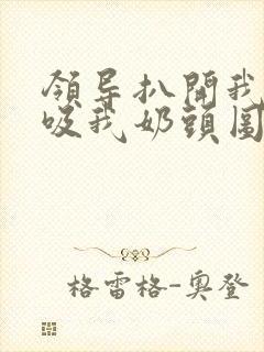 领导扒开我奶罩吸我奶头图片