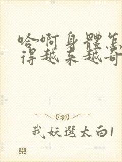 哈啊身体怎么变得越来越奇怪了