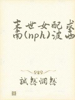 末世女配求生指南(nph)波西米亚