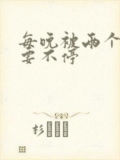 每晚被两个师傅要不停