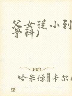 父女从小到大(骨科)