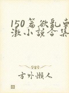 150篇欲乱刺激小说合集