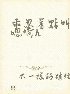 乖忍着点叫出来嗯啊h