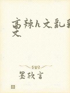 高辣h文乱乳h文