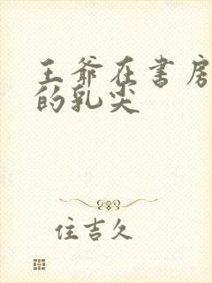 王爷在书房含她的乳尖