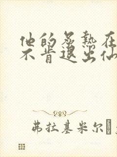 他的炙热在我那不肯退出仙侠