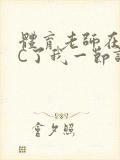 体育老师在单杠C了我一节课网