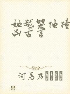 她越哭他撞得越凶古言