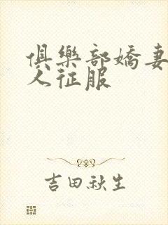 俱乐部娇妻被黑人征服