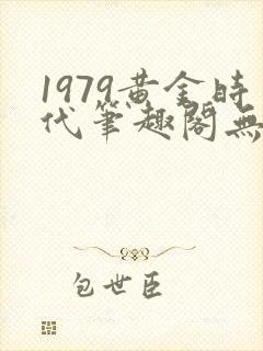 1979黄金时代笔趣阁无弹窗无错版