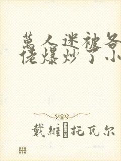 万人迷被各路大佬爆炒了小说