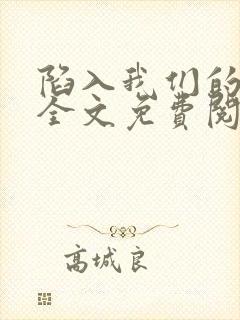 陷入我们的热恋全文免费阅读