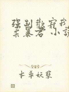 强制欢宠我的温柔暴君 小说