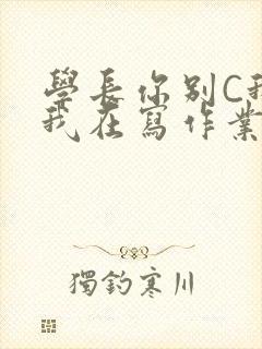 学长你别C我了我在写作业