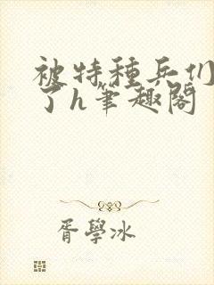 被特种兵们肉晕了h笔趣阁