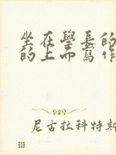 坐在学长的硬硬的上面写作业