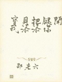 宝贝把腿开大让我添添你