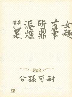 门派所有女子都是炉鼎笔趣阁