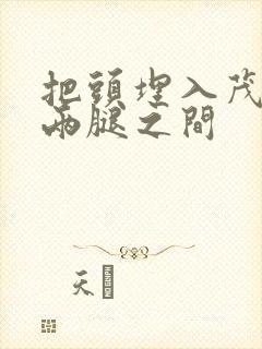 把头埋入茂密的两腿之间