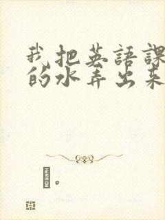 我把英语课代表的水弄出来了