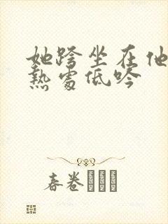 她跨坐在他的炽热处低吟