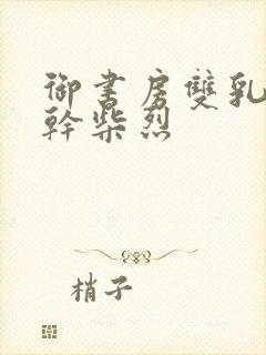 御书房双乳晃动干柴烈