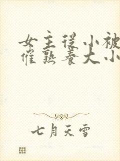 女主从小被秘药催熟养大小说