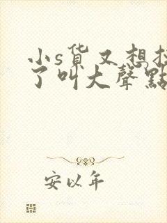 小s货又想挨c了叫大声点