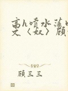 高h喷水荡肉欲文〈奴〉顾依依