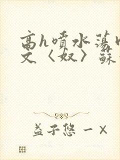 高h喷水荡肉欲文〈奴〉苏妖精