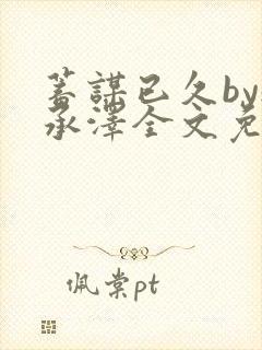 蓄谋已久by魏承泽全文免费笔趣阁