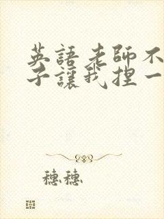 英语老师不戴罩子让我捏一节课的