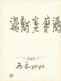 混乱家庭派对笔趣阁免费阅读全文笔趣阁