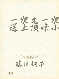 一次又一次把她送上顶峰小说