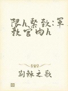 限h紧致:军人教官肉h