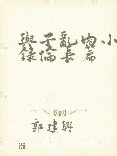 与子乱肉小说目录伦长篇