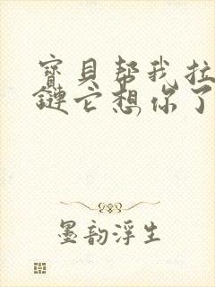 宝贝帮我拉开拉链它想你了