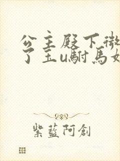 公主殿下微臣馋了玉u驸马姓傅