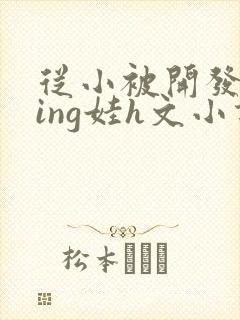 从小被开发成ying娃h文小说