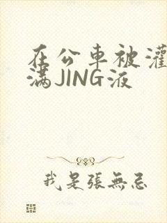 在公车被灌强行满JING液