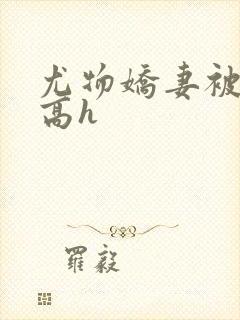 尤物娇妻被np高h