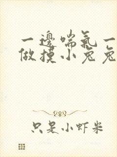 一边喘气一边叫做摸小兔兔作文