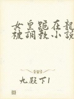 女皇跪在龙椅前被调教小说