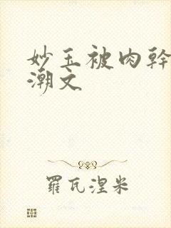 妙玉被肉干高H潮文