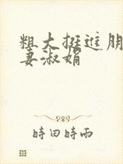 粗大挺进朋友人妻淑娟