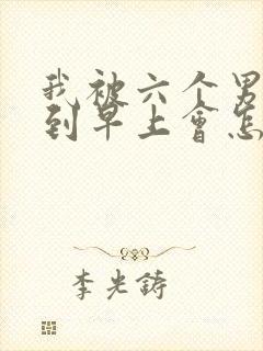 我被六个男人躁到早上会怎么样