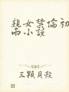 亲女禁伦初尝云雨小说